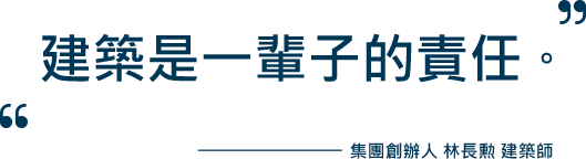 建築是一輩子的責任。 - 集團創辦人 林長勳 建築師